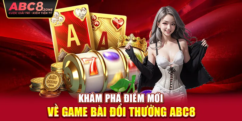 kham-pha-diem-moi-ve-game-bai-doi-thuong-abc8